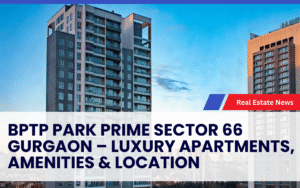 BPTP Park Prime Sector 66 Gurgaon – Luxury Apartments, Amenities & Location